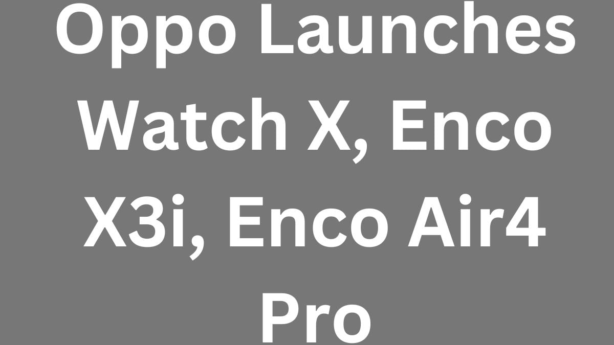 Oppo Launches Watch X, Enco X3i, Enco Air4 Pro